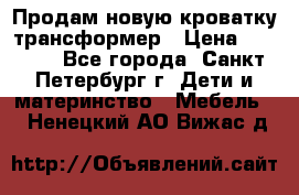 Продам новую кроватку-трансформер › Цена ­ 6 000 - Все города, Санкт-Петербург г. Дети и материнство » Мебель   . Ненецкий АО,Вижас д.